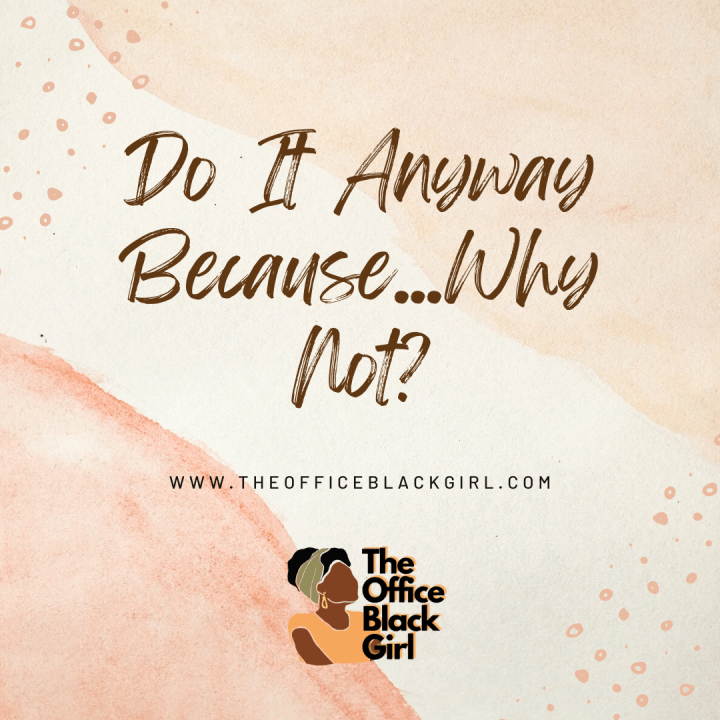 Do It Anyway Because…Why Not?